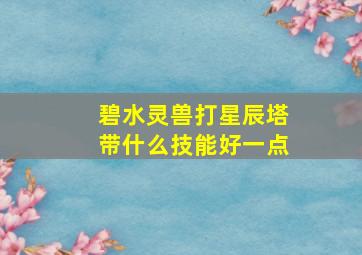 碧水灵兽打星辰塔带什么技能好一点