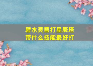 碧水灵兽打星辰塔带什么技能最好打