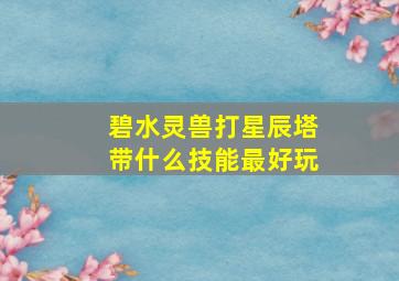 碧水灵兽打星辰塔带什么技能最好玩