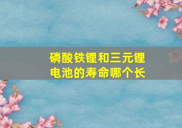 磷酸铁锂和三元锂电池的寿命哪个长