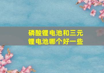 磷酸锂电池和三元锂电池哪个好一些