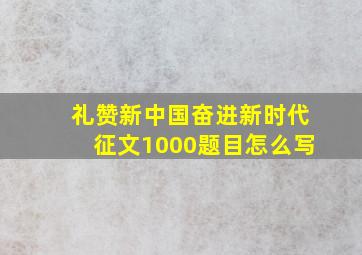 礼赞新中国奋进新时代征文1000题目怎么写