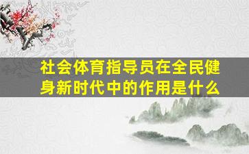 社会体育指导员在全民健身新时代中的作用是什么