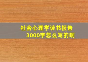 社会心理学读书报告3000字怎么写的啊