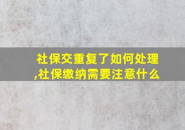 社保交重复了如何处理,社保缴纳需要注意什么