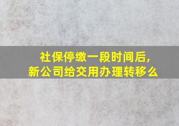 社保停缴一段时间后,新公司给交用办理转移么