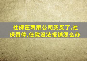 社保在两家公司交叉了,社保暂停,住院没法报销怎么办