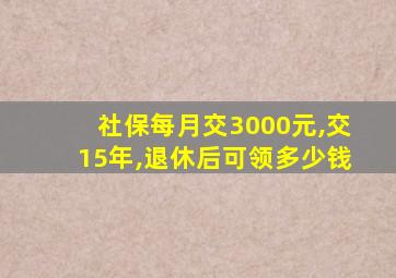 社保每月交3000元,交15年,退休后可领多少钱