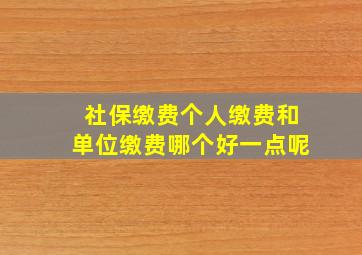 社保缴费个人缴费和单位缴费哪个好一点呢