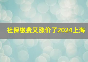 社保缴费又涨价了2024上海