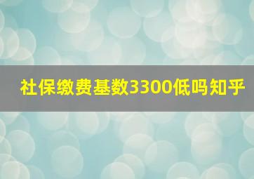 社保缴费基数3300低吗知乎