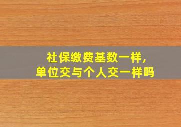 社保缴费基数一样,单位交与个人交一样吗