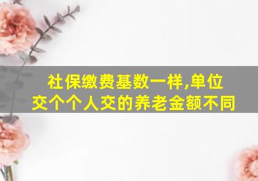 社保缴费基数一样,单位交个个人交的养老金额不同