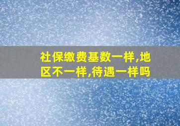 社保缴费基数一样,地区不一样,待遇一样吗