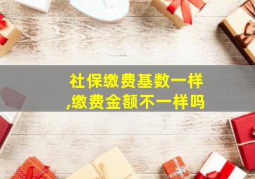 社保缴费基数一样,缴费金额不一样吗