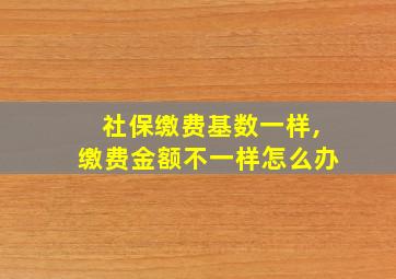 社保缴费基数一样,缴费金额不一样怎么办