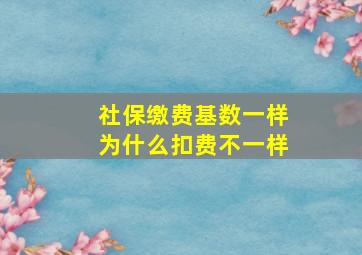 社保缴费基数一样为什么扣费不一样