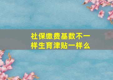 社保缴费基数不一样生育津贴一样么