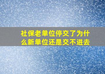 社保老单位停交了为什么新单位还是交不进去