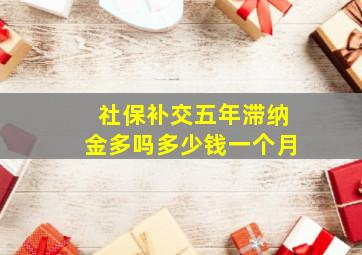 社保补交五年滞纳金多吗多少钱一个月