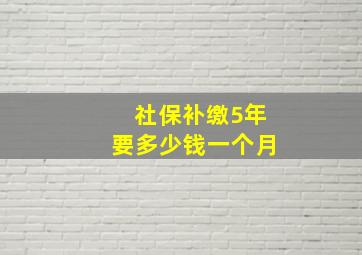 社保补缴5年要多少钱一个月