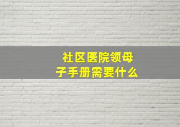 社区医院领母子手册需要什么