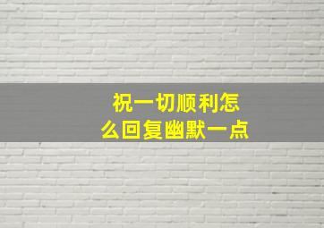 祝一切顺利怎么回复幽默一点