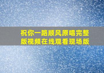 祝你一路顺风原唱完整版视频在线观看现场版