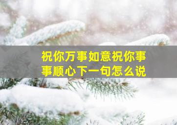 祝你万事如意祝你事事顺心下一句怎么说