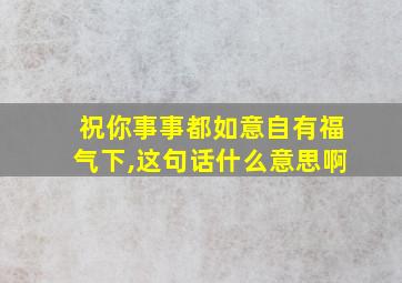 祝你事事都如意自有福气下,这句话什么意思啊