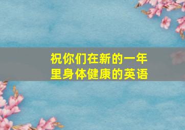 祝你们在新的一年里身体健康的英语