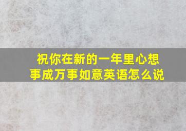 祝你在新的一年里心想事成万事如意英语怎么说