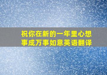 祝你在新的一年里心想事成万事如意英语翻译