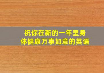 祝你在新的一年里身体健康万事如意的英语