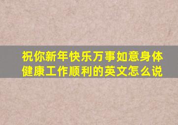 祝你新年快乐万事如意身体健康工作顺利的英文怎么说