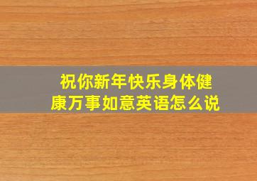 祝你新年快乐身体健康万事如意英语怎么说