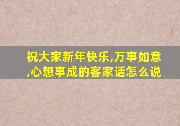 祝大家新年快乐,万事如意,心想事成的客家话怎么说