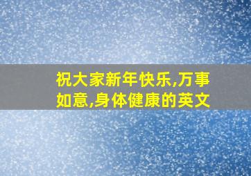 祝大家新年快乐,万事如意,身体健康的英文