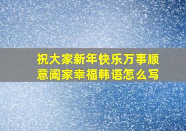 祝大家新年快乐万事顺意阖家幸福韩语怎么写