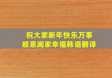 祝大家新年快乐万事顺意阖家幸福韩语翻译