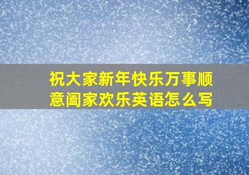 祝大家新年快乐万事顺意阖家欢乐英语怎么写