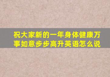 祝大家新的一年身体健康万事如意步步高升英语怎么说