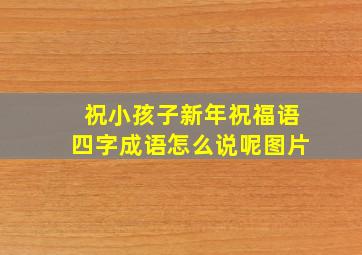 祝小孩子新年祝福语四字成语怎么说呢图片