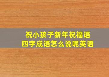 祝小孩子新年祝福语四字成语怎么说呢英语