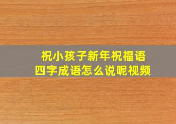 祝小孩子新年祝福语四字成语怎么说呢视频