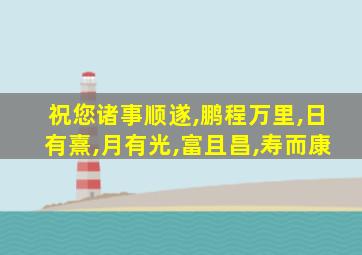 祝您诸事顺遂,鹏程万里,日有熹,月有光,富且昌,寿而康