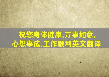 祝您身体健康,万事如意,心想事成,工作顺利英文翻译