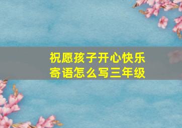 祝愿孩子开心快乐寄语怎么写三年级