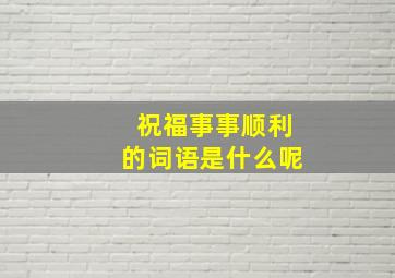 祝福事事顺利的词语是什么呢