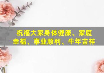 祝福大家身体健康、家庭幸福、事业顺利、牛年吉祥